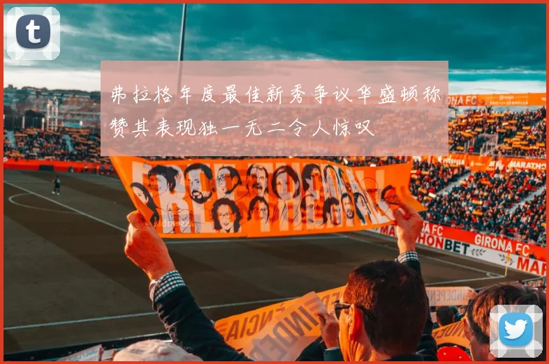 弗拉格年度最佳新秀争议华盛顿称赞其表现独一无二令人惊叹