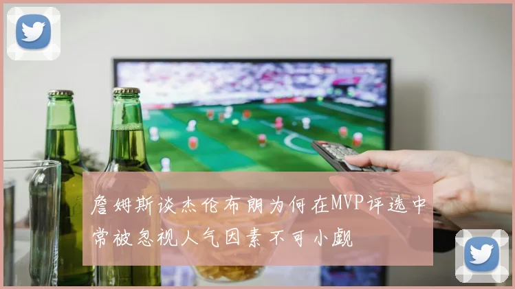 詹姆斯谈杰伦布朗为何在MVP评选中常被忽视人气因素不可小觑