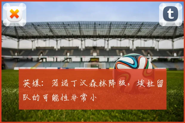 英媒：若诺丁汉森林降级，埃杜留队的可能性非常小
