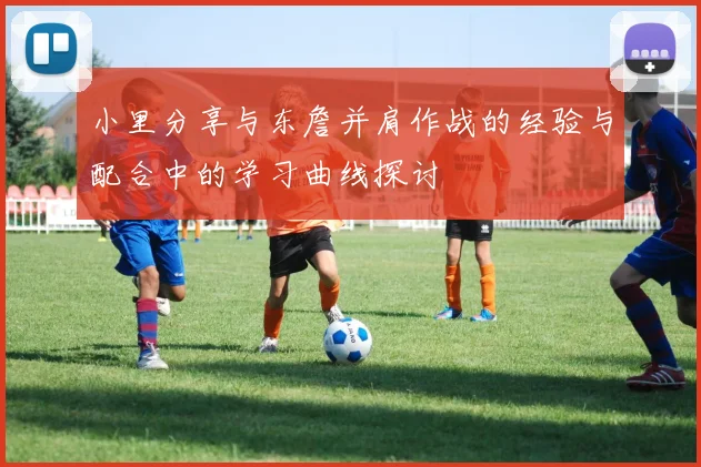 小里分享与东詹并肩作战的经验与配合中的学习曲线探讨