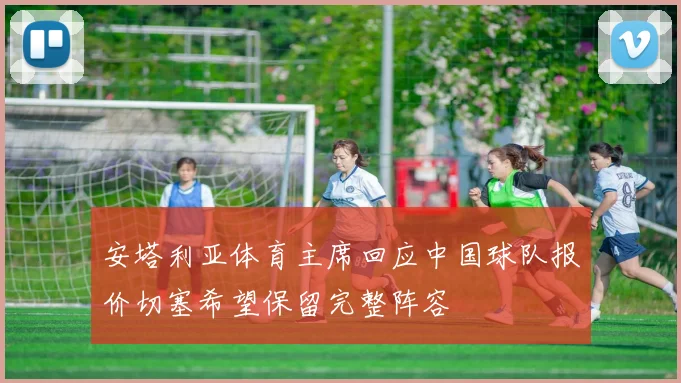 安塔利亚体育主席回应中国球队报价切塞希望保留完整阵容