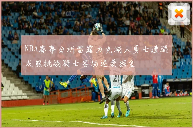 NBA赛事分析雷霆力克湖人勇士遭遇灰熊挑战骑士客场逆袭掘金