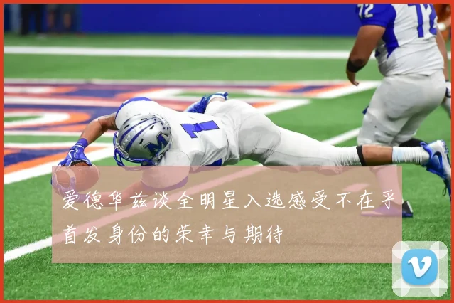 爱德华兹谈全明星入选感受不在乎首发身份的荣幸与期待