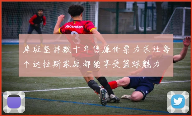 库班坚持数十年售廉价票力求让每个达拉斯家庭都能享受篮球魅力