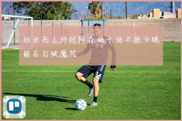 切尔西主帅对阿森纳十场不胜今晚能否打破魔咒