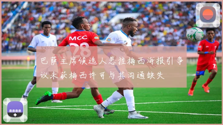 巴萨主席候选人悬挂梅西海报引争议未获梅西许可与其沟通缺失