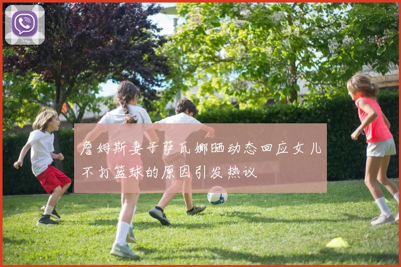 詹姆斯妻子萨瓦娜晒动态回应女儿不打篮球的原因引发热议
