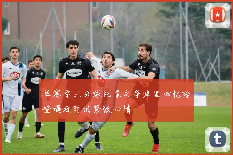 单赛季三分球纪录之争库里回忆哈登逼近时的紧张心情
