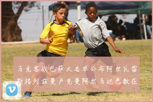 马竞客战巴萨大名单公布阿尔瓦雷斯格列兹曼卢克曼阿尔马达悉数在列