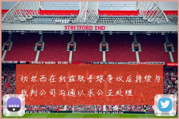 切尔西在利兹联手球争议后持续与裁判公司沟通以求公正处理