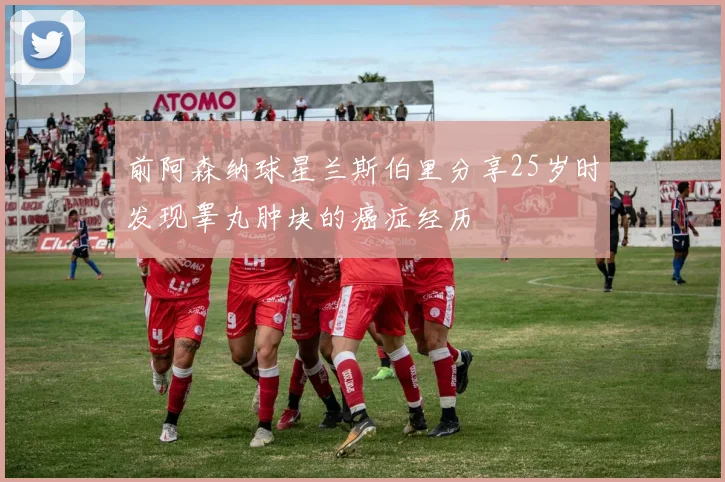 前阿森纳球星兰斯伯里分享25岁时发现睾丸肿块的癌症经历