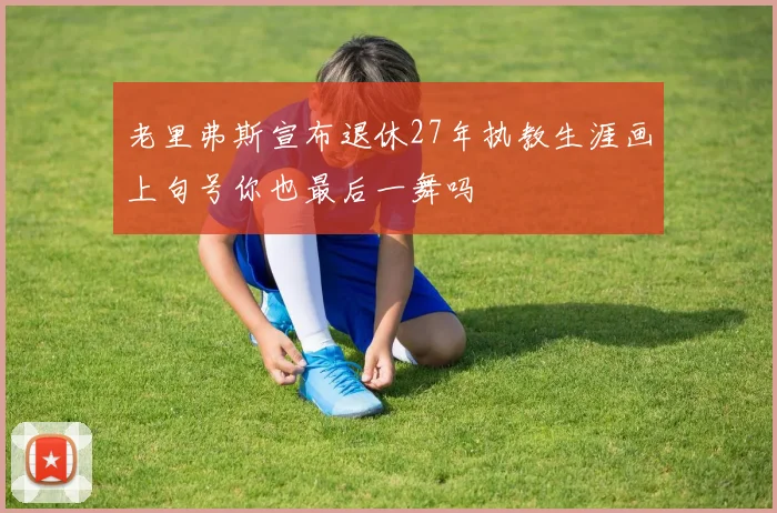 老里弗斯宣布退休27年执教生涯画上句号你也最后一舞吗
