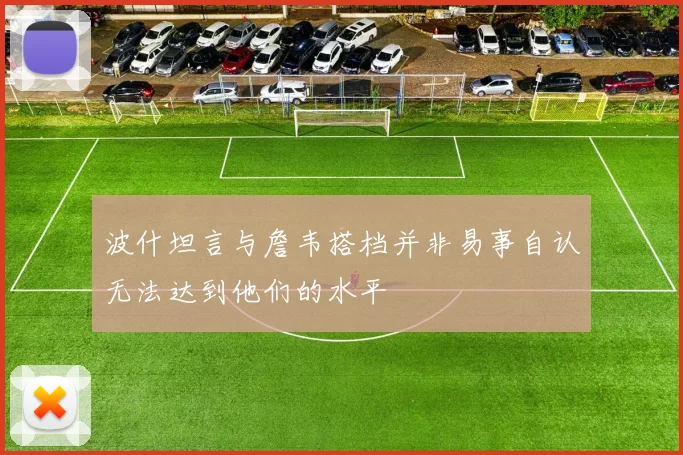 波什坦言与詹韦搭档并非易事自认无法达到他们的水平