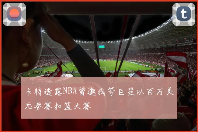 卡特透露NBA曾邀我等巨星以百万美元参赛扣篮大赛