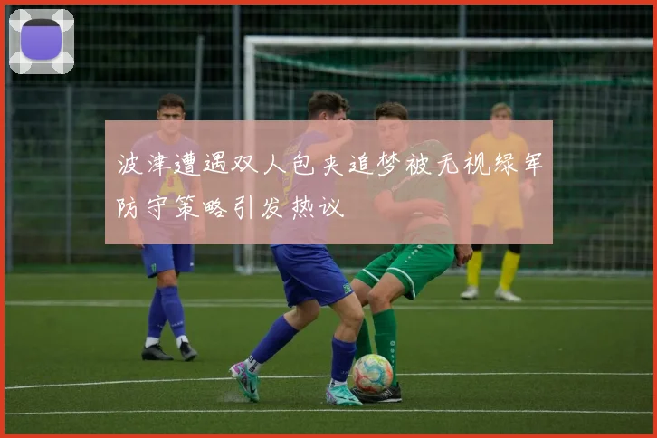 波津遭遇双人包夹追梦被无视绿军防守策略引发热议
