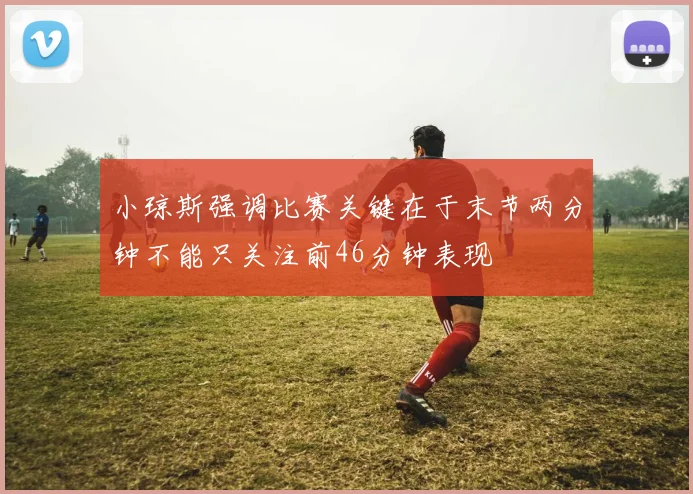 小琼斯强调比赛关键在于末节两分钟不能只关注前46分钟表现
