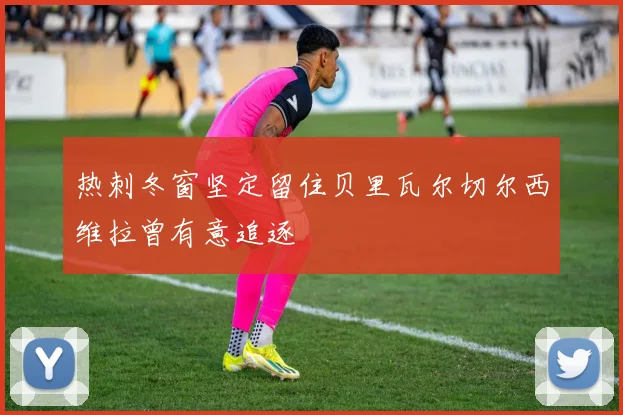 热刺冬窗坚定留住贝里瓦尔切尔西维拉曾有意追逐