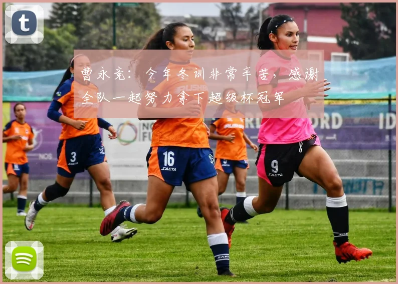曹永竞：今年冬训非常辛苦，感谢全队一起努力拿下超级杯冠军