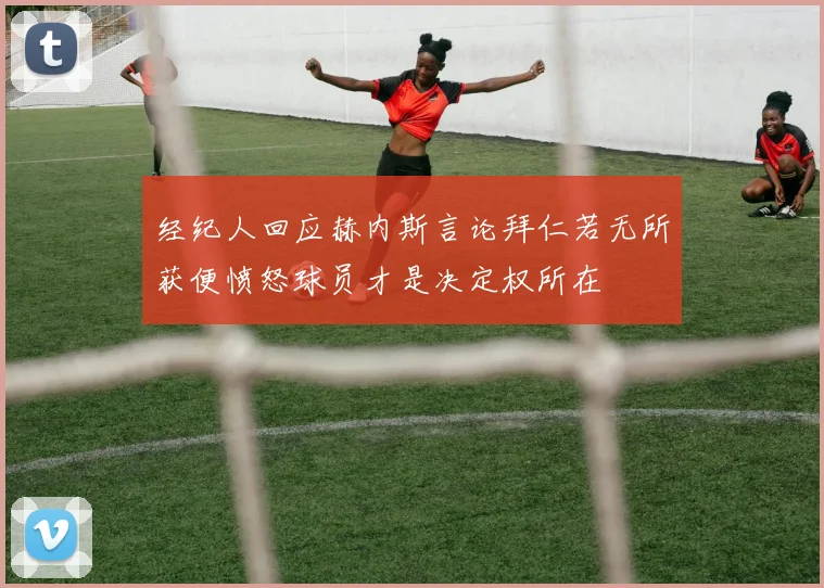 经纪人回应赫内斯言论拜仁若无所获便愤怒球员才是决定权所在