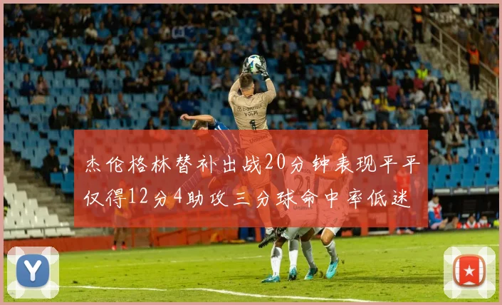 杰伦格林替补出战20分钟表现平平仅得12分4助攻三分球命中率低迷