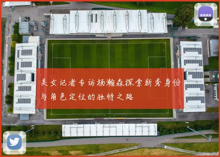 美女记者专访杨瀚森探索新秀身份与角色定位的独特之路