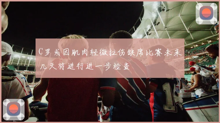 C罗或因肌肉轻微拉伤缺席比赛未来几天将进行进一步检查