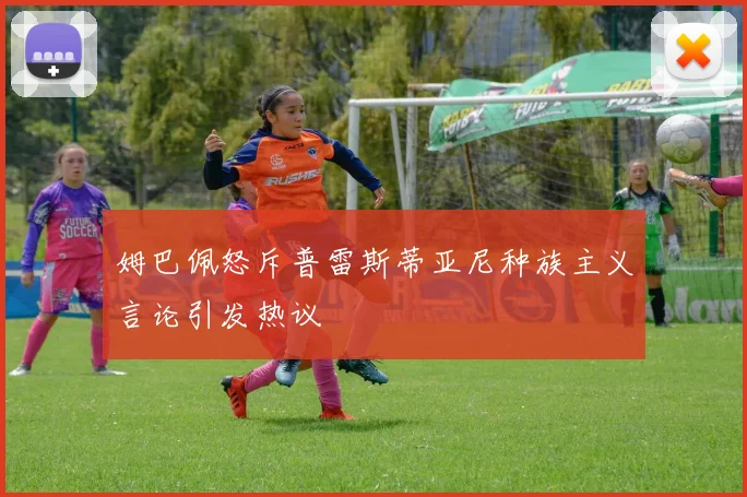 姆巴佩怒斥普雷斯蒂亚尼种族主义言论引发热议