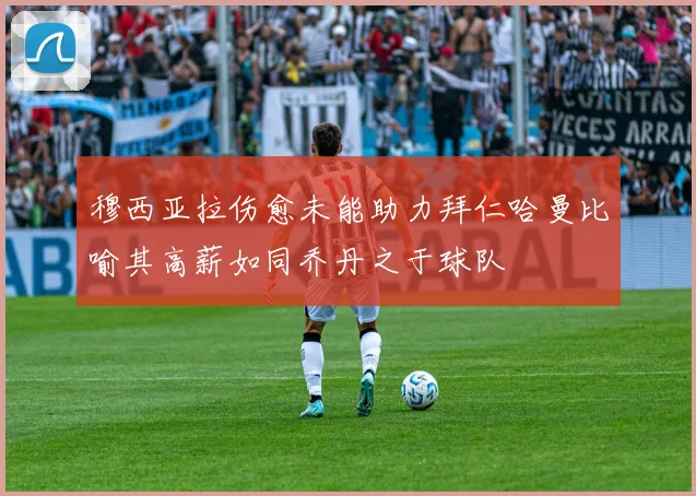 穆西亚拉伤愈未能助力拜仁哈曼比喻其高薪如同乔丹之于球队