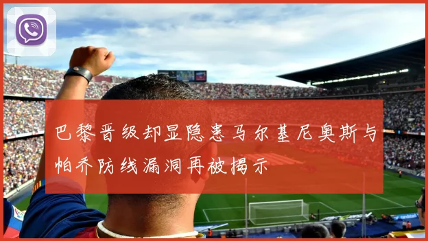 巴黎晋级却显隐患马尔基尼奥斯与帕乔防线漏洞再被揭示