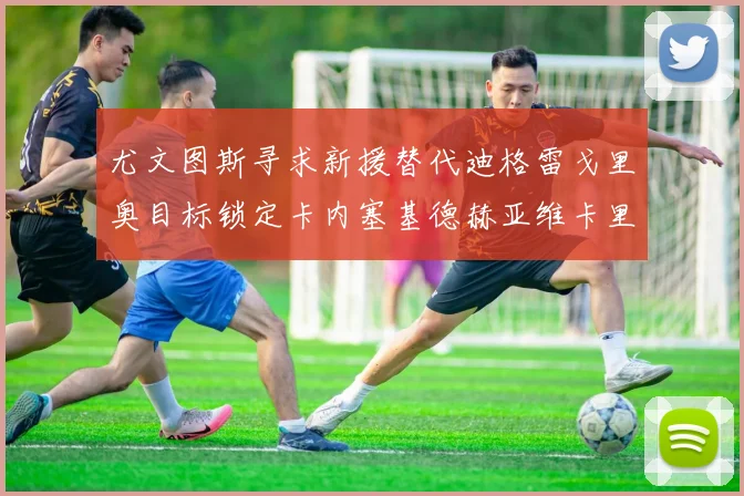 尤文图斯寻求新援替代迪格雷戈里奥目标锁定卡内塞基德赫亚维卡里奥