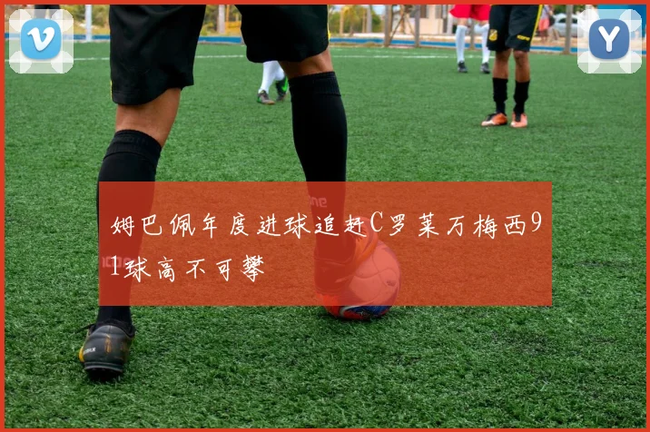 姆巴佩年度进球追赶C罗莱万梅西91球高不可攀