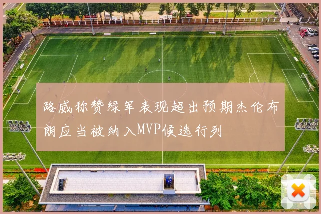 路威称赞绿军表现超出预期杰伦布朗应当被纳入MVP候选行列
