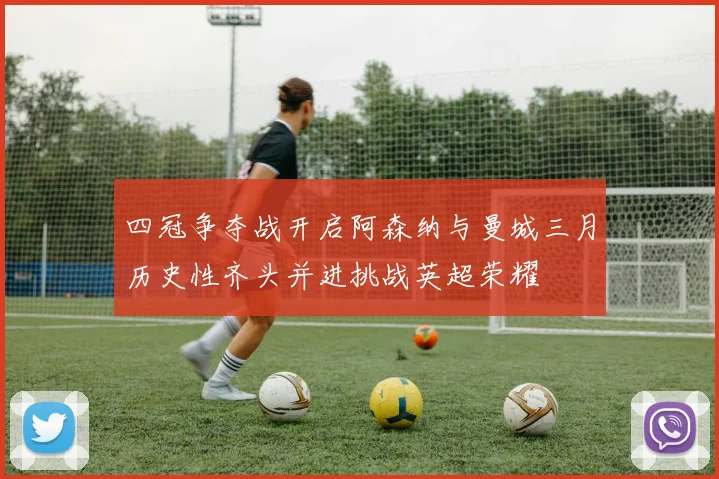 四冠争夺战开启阿森纳与曼城三月历史性齐头并进挑战英超荣耀