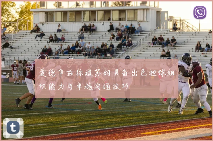 爱德华兹称道苏姆具备出色控球组织能力与卓越沟通技巧