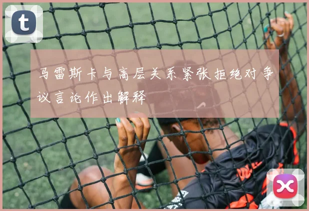 马雷斯卡与高层关系紧张拒绝对争议言论作出解释