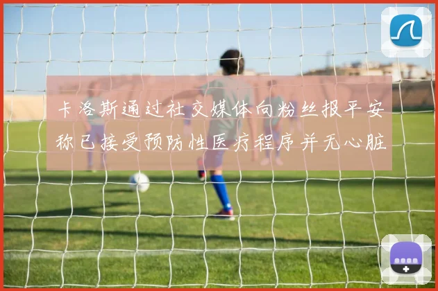 卡洛斯通过社交媒体向粉丝报平安称已接受预防性医疗程序并无心脏病发作