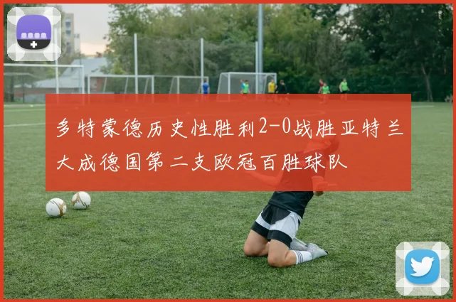 多特蒙德历史性胜利2-0战胜亚特兰大成德国第二支欧冠百胜球队