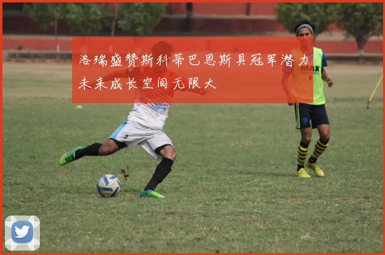 洛瑞盛赞斯科蒂巴恩斯具冠军潜力未来成长空间无限大