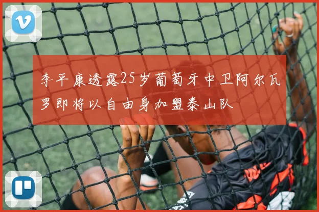 李平康透露25岁葡萄牙中卫阿尔瓦罗即将以自由身加盟泰山队