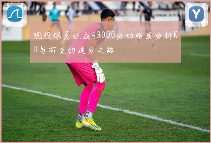 现役球员达成43000分的难度分析KD与布克的追分之路